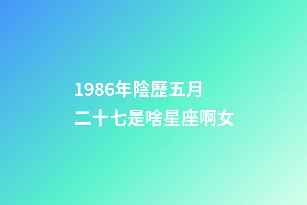 1986年陰歷五月二十七是啥星座啊女-第1張-星座運勢-玄機派