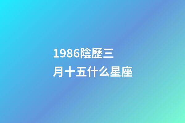 1986陰歷三月十五什么星座-第1張-星座運勢-玄機派