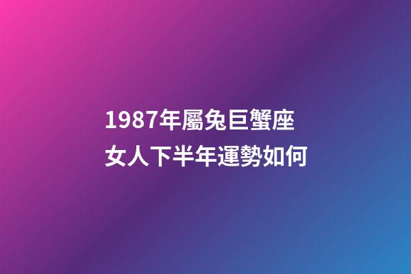 1987年屬兔巨蟹座女人下半年運勢如何-第1張-星座運勢-玄機派