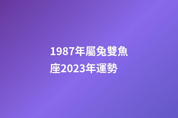 1987年屬兔雙魚座2023年運勢-第1張-星座運勢-玄機派