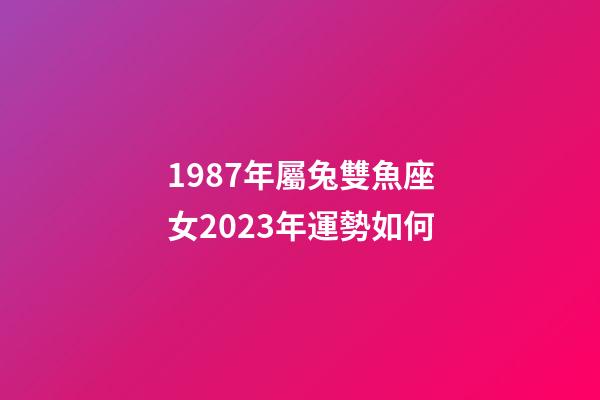 1987年屬兔雙魚座女2023年運勢如何-第1張-星座運勢-玄機派