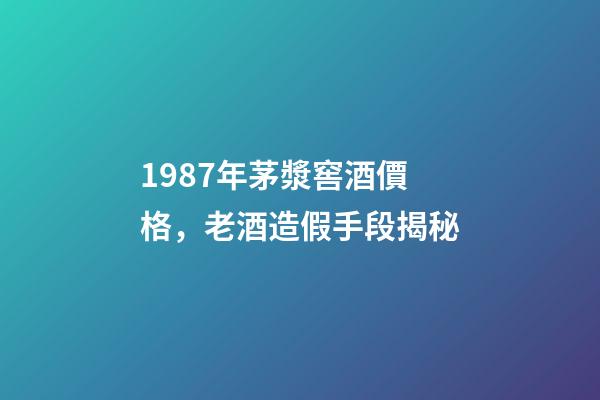 1987年茅漿窖酒價格，老酒造假手段揭秘-第1張-觀點-玄機派