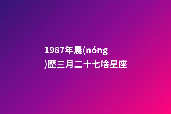 1987年農(nóng)歷三月二十七啥星座-第1張-星座運勢-玄機(jī)派