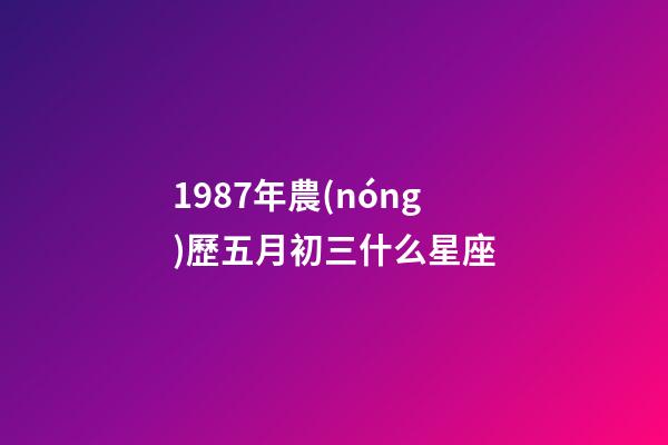 1987年農(nóng)歷五月初三什么星座-第1張-星座運(yùn)勢-玄機(jī)派