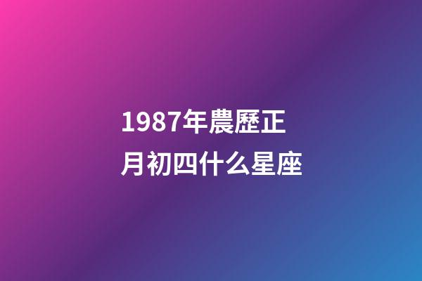 1987年農歷正月初四什么星座-第1張-星座運勢-玄機派