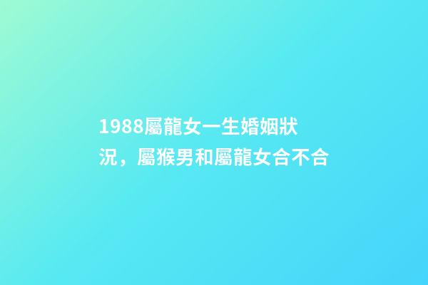 1988屬龍女一生婚姻狀況，屬猴男和屬龍女合不合-第1張-觀點-玄機派