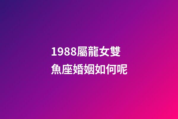 1988屬龍女雙魚座婚姻如何呢-第1張-星座運勢-玄機派