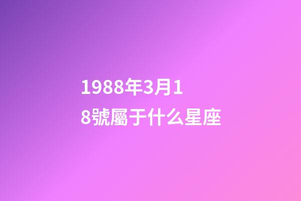 1988年3月18號屬于什么星座