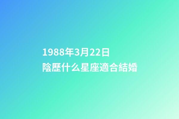 1988年3月22日陰歷什么星座適合結婚-第1張-星座運勢-玄機派