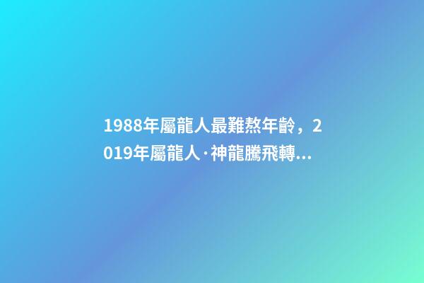 1988年屬龍人最難熬年齡，2019年屬龍人·神龍騰飛轉好運-第1張-觀點-玄機派