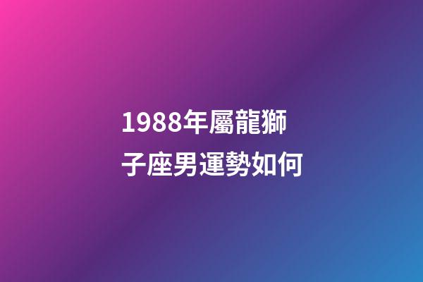 1988年屬龍獅子座男運勢如何-第1張-星座運勢-玄機派