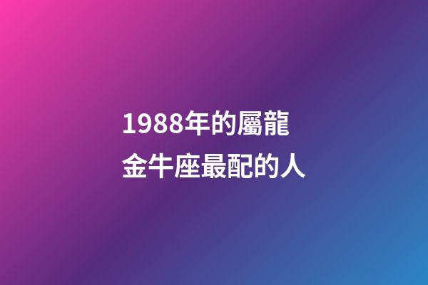 1988年的屬龍金牛座最配的人-第1張-星座運(yùn)勢(shì)-玄機(jī)派