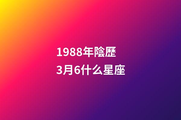 1988年陰歷3月6什么星座-第1張-星座運(yùn)勢(shì)-玄機(jī)派