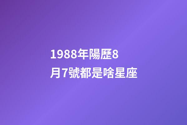 1988年陽歷8月7號都是啥星座-第1張-星座運勢-玄機派