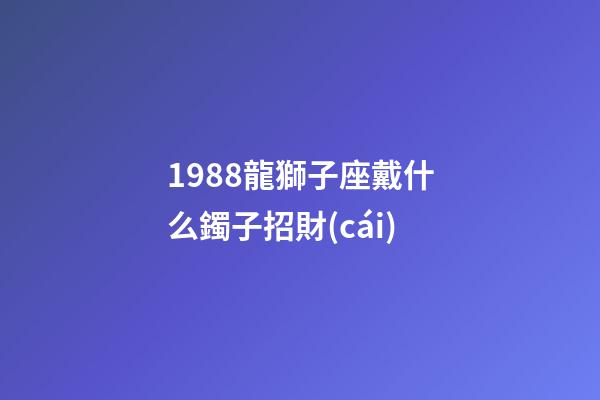 1988龍獅子座戴什么鐲子招財(cái)-第1張-星座運(yùn)勢(shì)-玄機(jī)派