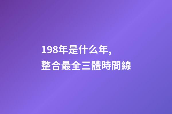 198年是什么年,整合最全三體時間線-第1張-觀點-玄機派