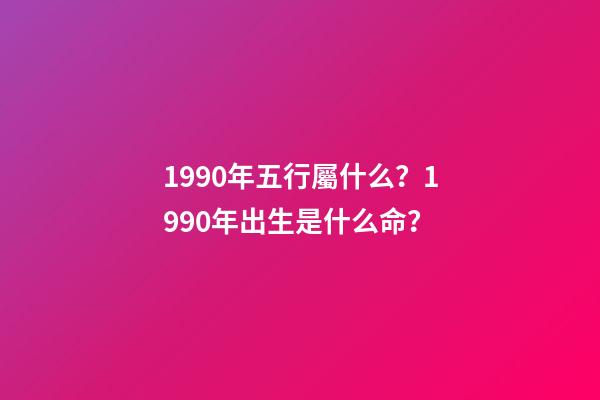 1990年五行屬什么？1990年出生是什么命？