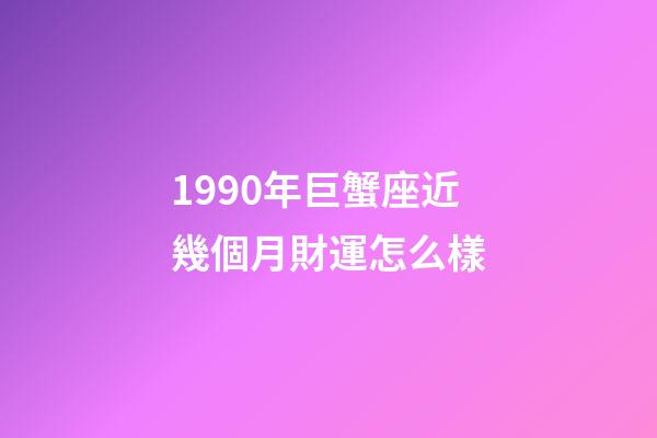 1990年巨蟹座近幾個月財運怎么樣-第1張-星座運勢-玄機派