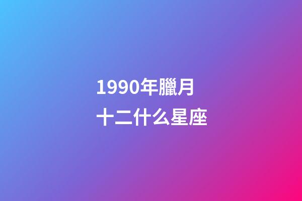 1990年臘月十二什么星座-第1張-星座運(yùn)勢(shì)-玄機(jī)派