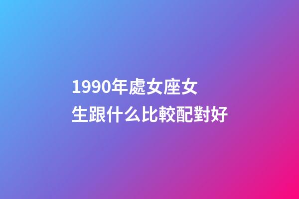 1990年處女座女生跟什么比較配對好-第1張-星座運勢-玄機派