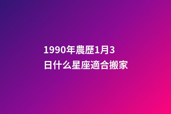1990年農歷1月3日什么星座適合搬家-第1張-星座運勢-玄機派