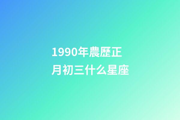 1990年農歷正月初三什么星座-第1張-星座運勢-玄機派