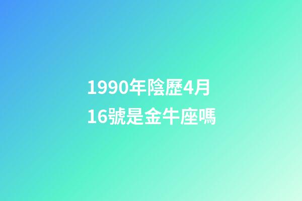 1990年陰歷4月16號是金牛座嗎-第1張-星座運勢-玄機派