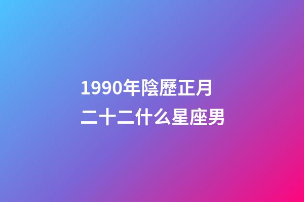 1990年陰歷正月二十二什么星座男-第1張-星座運勢-玄機派