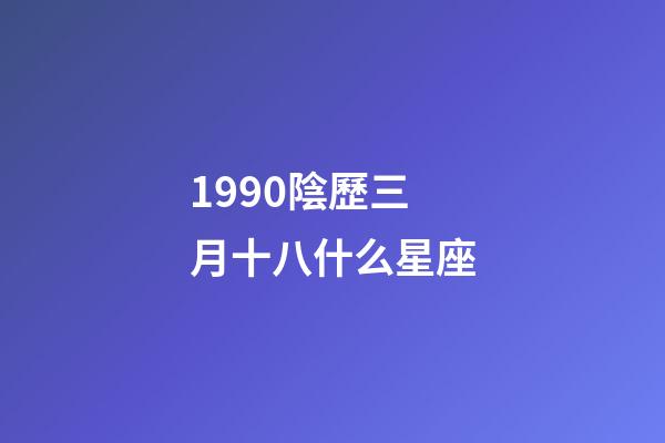 1990陰歷三月十八什么星座-第1張-星座運勢-玄機派
