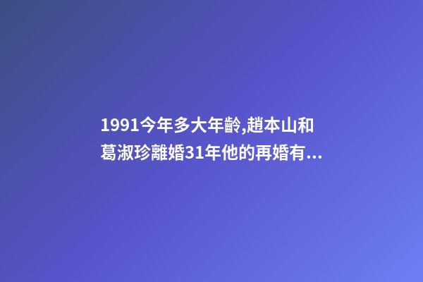 1991今年多大年齡,趙本山和葛淑珍離婚31年他的再婚有煩惱-第1張-觀點-玄機派