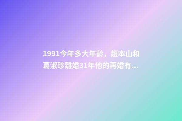 1991今年多大年齡，趙本山和葛淑珍離婚31年他的再婚有煩惱-第1張-觀點-玄機派