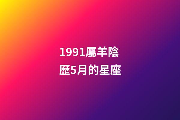 1991屬羊陰歷5月的星座-第1張-星座運(yùn)勢-玄機(jī)派