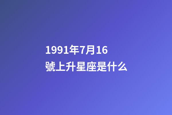 1991年7月16號上升星座是什么-第1張-星座運勢-玄機派