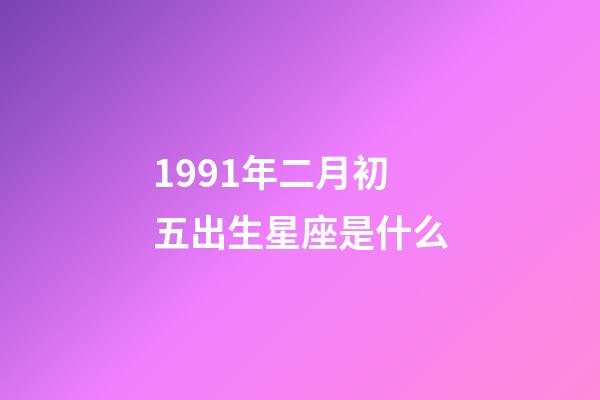 1991年二月初五出生星座是什么-第1張-星座運(yùn)勢-玄機(jī)派