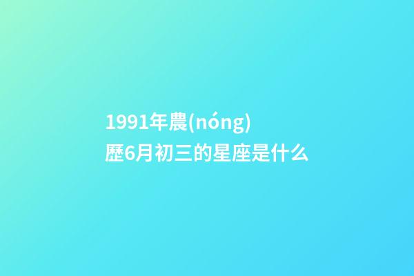 1991年農(nóng)歷6月初三的星座是什么-第1張-星座運(yùn)勢(shì)-玄機(jī)派
