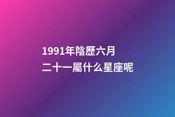 1991年陰歷六月二十一屬什么星座呢-第1張-星座運勢-玄機派