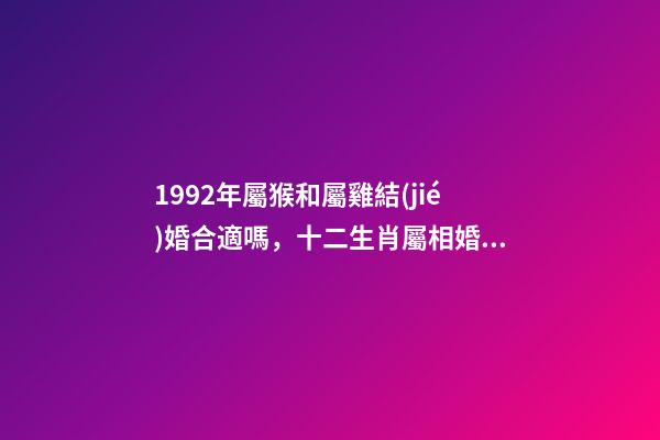 1992年屬猴和屬雞結(jié)婚合適嗎，十二生肖屬相婚配表(含具體年份)-第1張-觀點-玄機派