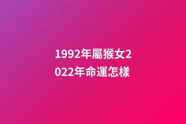1992年屬猴女2022年命運怎樣(這幾年出生的女人，先吃苦后享福，日子越來越順心!)-第1張-觀點-玄機派