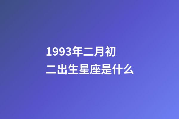 1993年二月初二出生星座是什么-第1張-星座運勢-玄機派