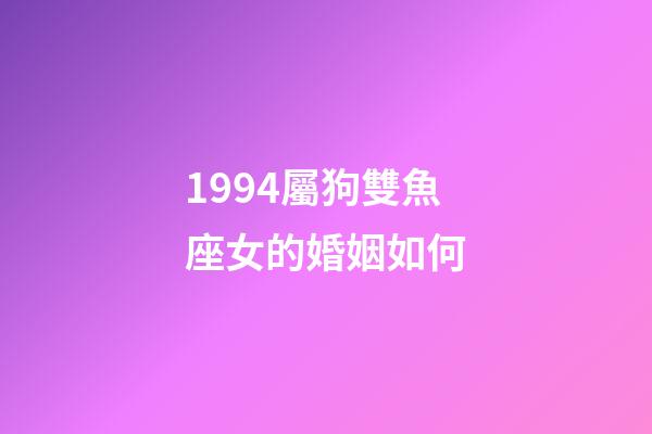 1994屬狗雙魚座女的婚姻如何-第1張-星座運勢-玄機派