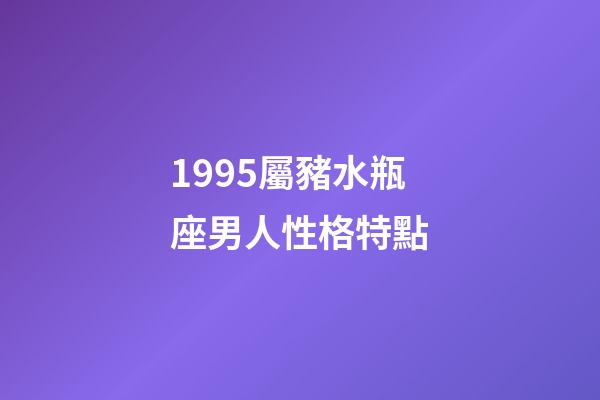 1995屬豬水瓶座男人性格特點-第1張-星座運勢-玄機派