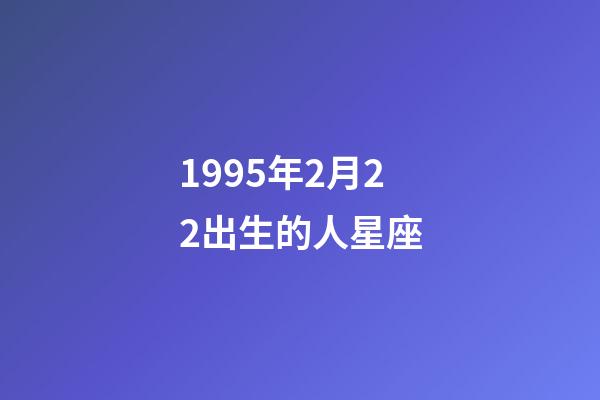 1995年2月22出生的人星座-第1張-星座運(yùn)勢(shì)-玄機(jī)派
