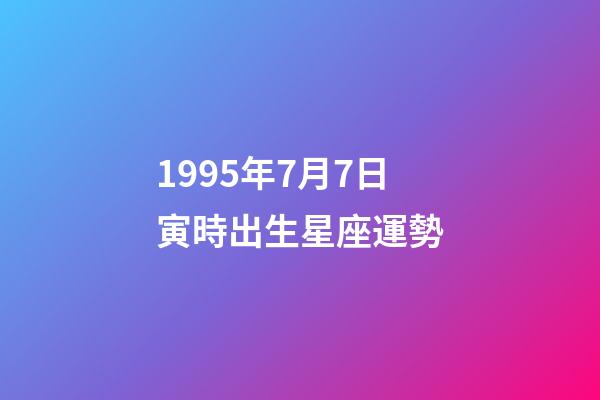 1995年7月7日寅時出生星座運勢