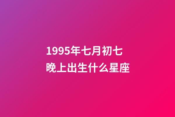 1995年七月初七晚上出生什么星座-第1張-星座運勢-玄機派