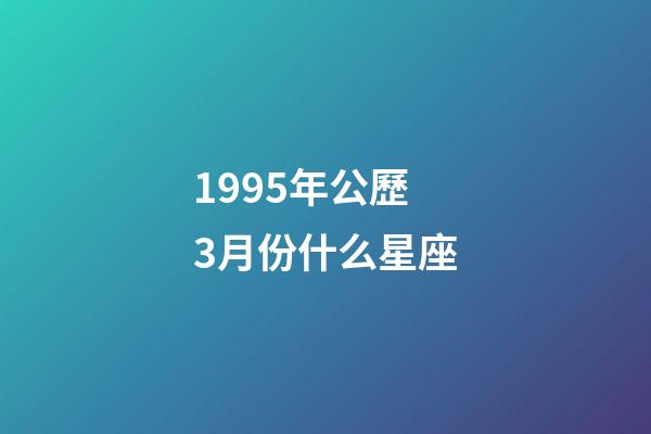 1995年公歷3月份什么星座-第1張-星座運勢-玄機派