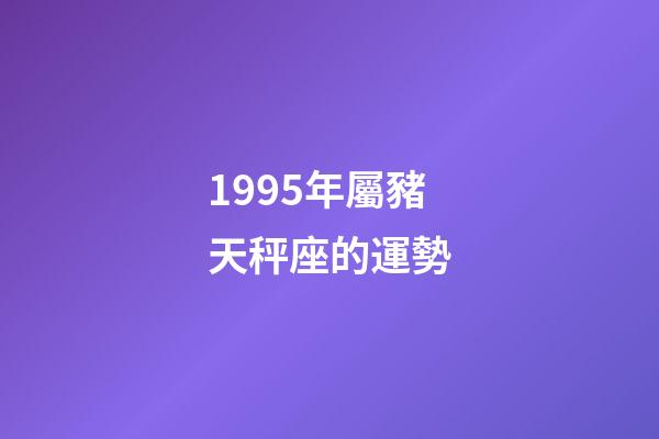 1995年屬豬天秤座的運勢-第1張-星座運勢-玄機派