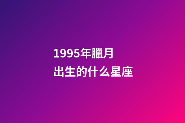 1995年臘月出生的什么星座-第1張-星座運(yùn)勢(shì)-玄機(jī)派