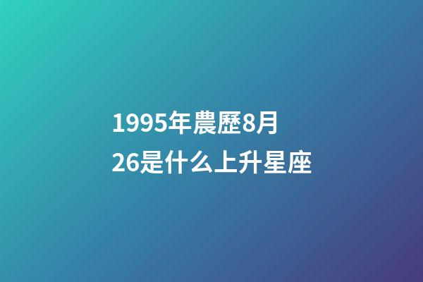 1995年農歷8月26是什么上升星座-第1張-星座運勢-玄機派