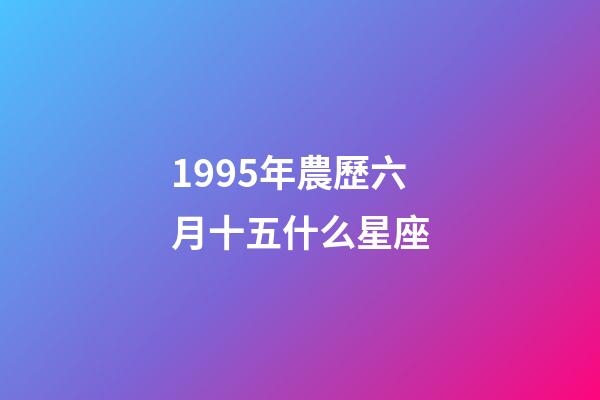 1995年農歷六月十五什么星座-第1張-星座運勢-玄機派