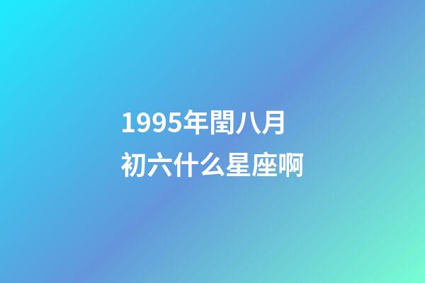 1995年閏八月初六什么星座啊-第1張-星座運勢-玄機派